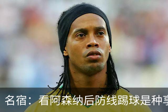 名宿：看阿森纳后防线踢球是种享受