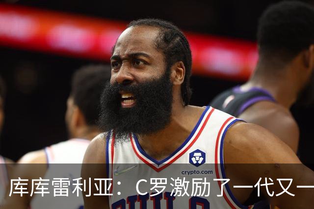 库库雷利亚：C罗激励了一代又一代的年轻人，和他对阵是一种荣幸